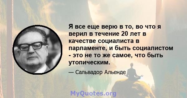 Я все еще верю в то, во что я верил в течение 20 лет в качестве социалиста в парламенте, и быть социалистом - это не то же самое, что быть утопическим.