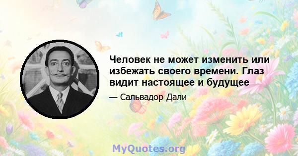 Человек не может изменить или избежать своего времени. Глаз видит настоящее и будущее