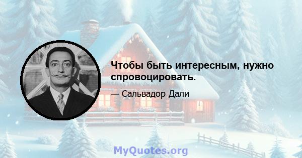 Чтобы быть интересным, нужно спровоцировать.