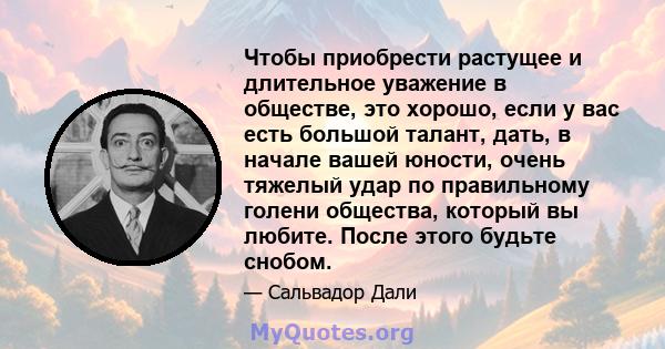 Чтобы приобрести растущее и длительное уважение в обществе, это хорошо, если у вас есть большой талант, дать, в начале вашей юности, очень тяжелый удар по правильному голени общества, который вы любите. После этого