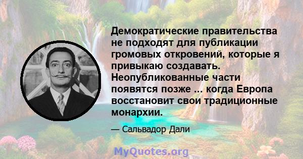 Демократические правительства не подходят для публикации громовых откровений, которые я привыкаю создавать. Неопубликованные части появятся позже ... когда Европа восстановит свои традиционные монархии.