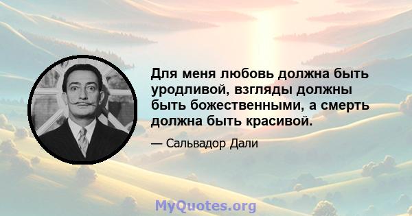 Для меня любовь должна быть уродливой, взгляды должны быть божественными, а смерть должна быть красивой.