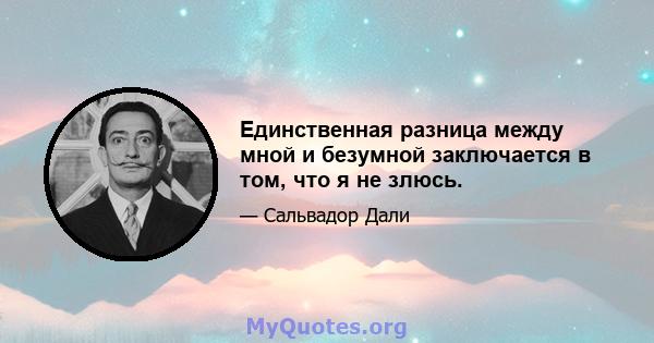 Единственная разница между мной и безумной заключается в том, что я не злюсь.