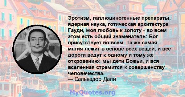 Эротизм, галлюциногенные препараты, ядерная наука, готическая архитектура Гауди, моя любовь к золоту - во всем этом есть общий знаменатель: Бог присутствует во всем. Та же самая магия лежит в основе всех вещей, и все