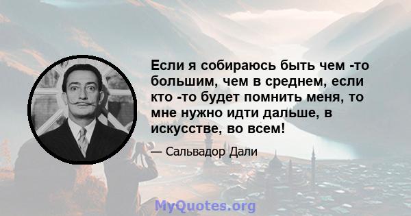 Если я собираюсь быть чем -то большим, чем в среднем, если кто -то будет помнить меня, то мне нужно идти дальше, в искусстве, во всем!