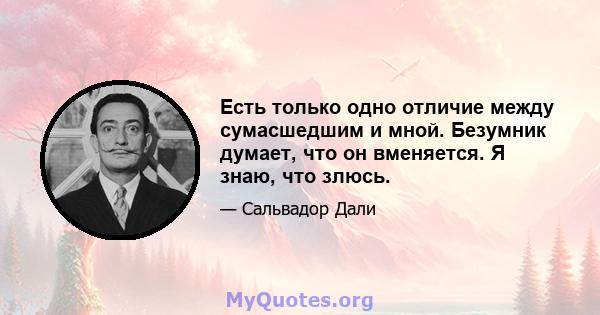 Есть только одно отличие между сумасшедшим и мной. Безумник думает, что он вменяется. Я знаю, что злюсь.