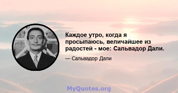 Каждое утро, когда я просыпаюсь, величайшее из радостей - мое: Сальвадор Дали.