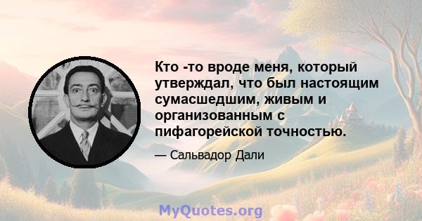 Кто -то вроде меня, который утверждал, что был настоящим сумасшедшим, живым и организованным с пифагорейской точностью.