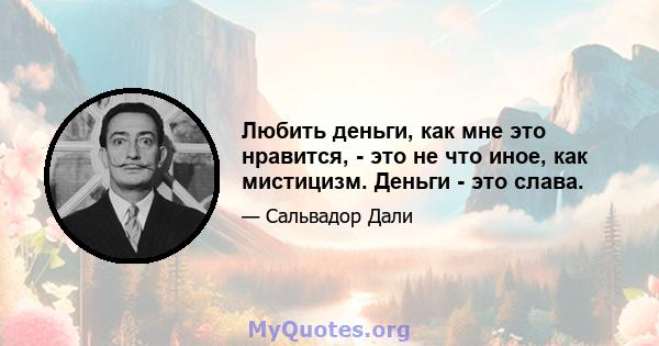 Любить деньги, как мне это нравится, - это не что иное, как мистицизм. Деньги - это слава.