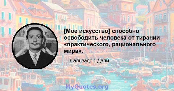 [Мое искусство] способно освободить человека от тирании «практического, рационального мира».