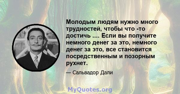 Молодым людям нужно много трудностей, чтобы что -то достичь .... Если вы получите немного денег за это, немного денег за это, все становится посредственным и позорным рухнет.