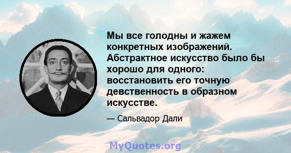 Мы все голодны и жажем конкретных изображений. Абстрактное искусство было бы хорошо для одного: восстановить его точную девственность в образном искусстве.