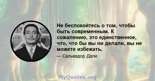 Не беспокойтесь о том, чтобы быть современным. К сожалению, это единственное, что, что бы вы ни делали, вы не можете избежать.