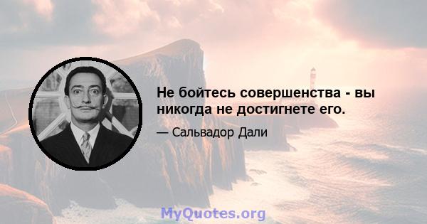 Не бойтесь совершенства - вы никогда не достигнете его.