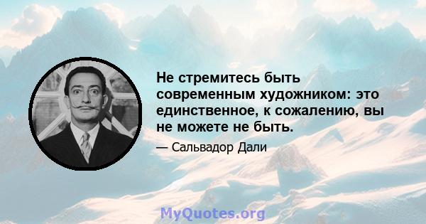 Не стремитесь быть современным художником: это единственное, к сожалению, вы не можете не быть.