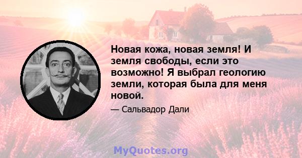 Новая кожа, новая земля! И земля свободы, если это возможно! Я выбрал геологию земли, которая была для меня новой.