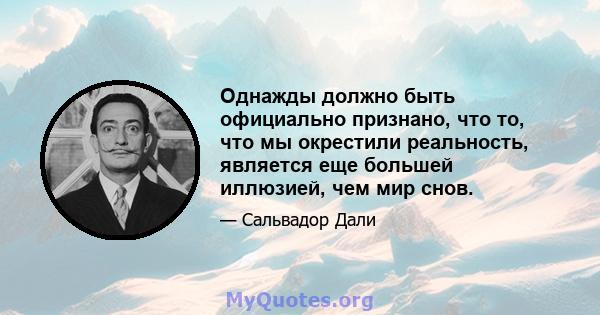 Однажды должно быть официально признано, что то, что мы окрестили реальность, является еще большей иллюзией, чем мир снов.