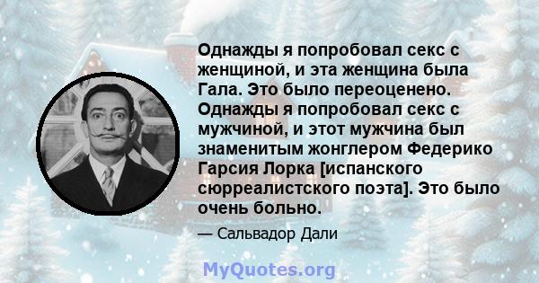 Однажды я попробовал секс с женщиной, и эта женщина была Гала. Это было переоценено. Однажды я попробовал секс с мужчиной, и этот мужчина был знаменитым жонглером Федерико Гарсия Лорка [испанского сюрреалистского