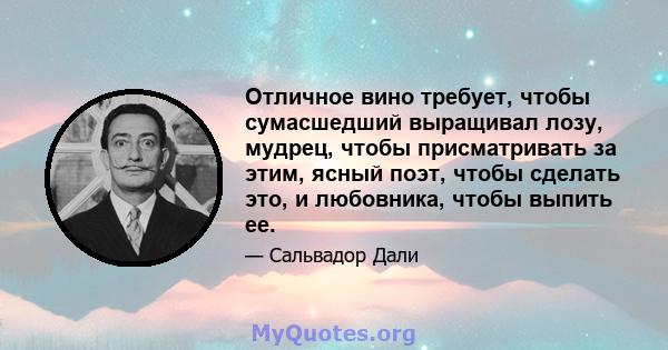 Отличное вино требует, чтобы сумасшедший выращивал лозу, мудрец, чтобы присматривать за этим, ясный поэт, чтобы сделать это, и любовника, чтобы выпить ее.