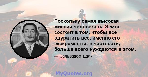 Поскольку самая высокая миссия человека на Земле состоит в том, чтобы все одуратить все, именно его экскременты, в частности, больше всего нуждаются в этом.