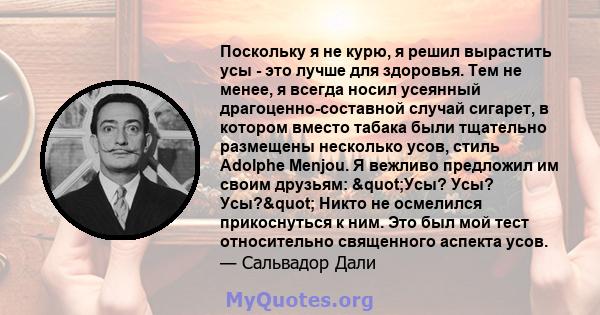 Поскольку я не курю, я решил вырастить усы - это лучше для здоровья. Тем не менее, я всегда носил усеянный драгоценно-составной случай сигарет, в котором вместо табака были тщательно размещены несколько усов, стиль