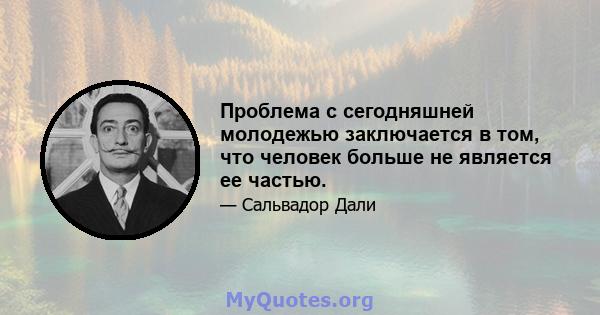 Проблема с сегодняшней молодежью заключается в том, что человек больше не является ее частью.