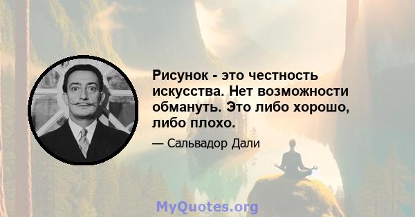 Рисунок - это честность искусства. Нет возможности обмануть. Это либо хорошо, либо плохо.