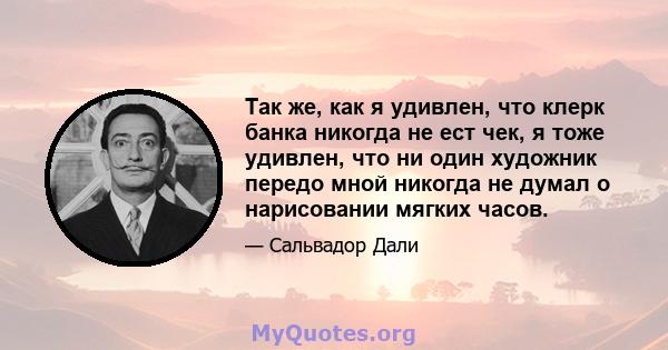 Так же, как я удивлен, что клерк банка никогда не ест чек, я тоже удивлен, что ни один художник передо мной никогда не думал о нарисовании мягких часов.