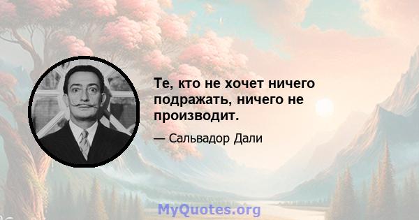 Те, кто не хочет ничего подражать, ничего не производит.