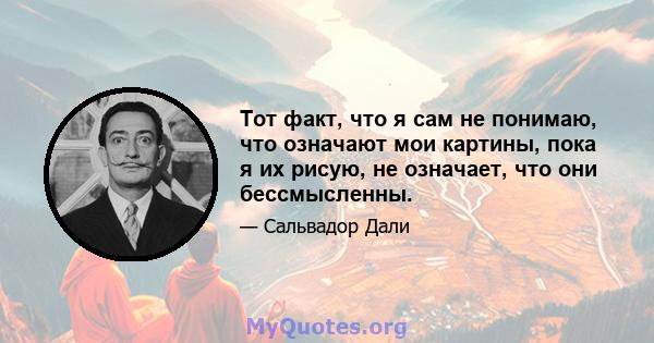 Тот факт, что я сам не понимаю, что означают мои картины, пока я их рисую, не означает, что они бессмысленны.