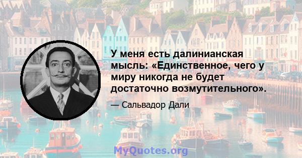 У меня есть далинианская мысль: «Единственное, чего у миру никогда не будет достаточно возмутительного».