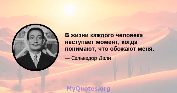 В жизни каждого человека наступает момент, когда понимают, что обожают меня.