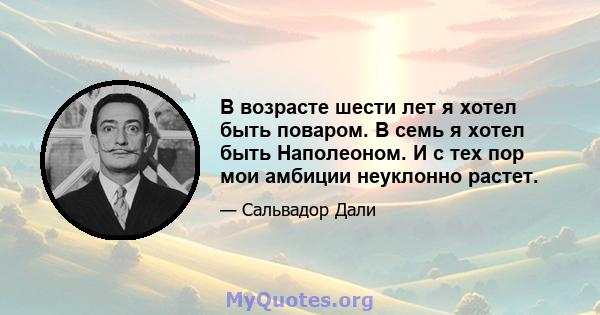 В возрасте шести лет я хотел быть поваром. В семь я хотел быть Наполеоном. И с тех пор мои амбиции неуклонно растет.