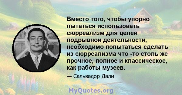 Вместо того, чтобы упорно пытаться использовать сюрреализм для целей подрывной деятельности, необходимо попытаться сделать из сюрреализма что -то столь же прочное, полное и классическое, как работы музеев.