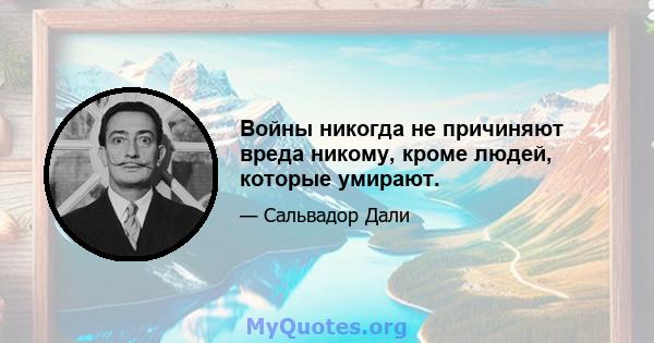 Войны никогда не причиняют вреда никому, кроме людей, которые умирают.