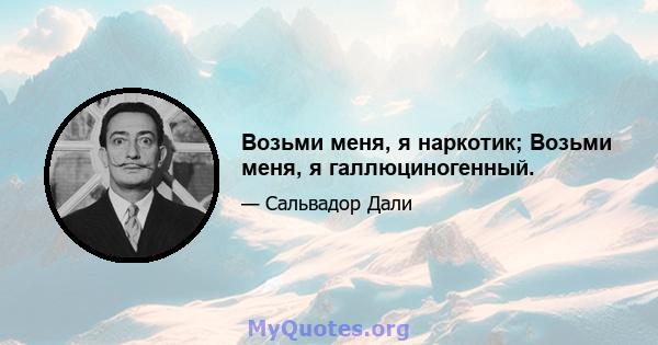 Возьми меня, я наркотик; Возьми меня, я галлюциногенный.