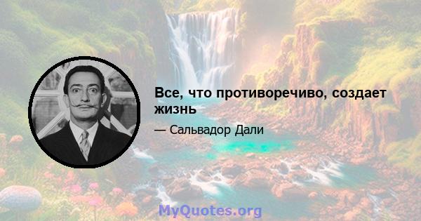 Все, что противоречиво, создает жизнь