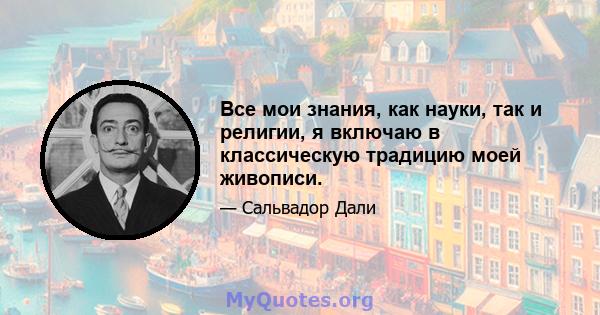 Все мои знания, как науки, так и религии, я включаю в классическую традицию моей живописи.