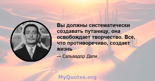 Вы должны систематически создавать путаницу, она освобождает творчество. Все, что противоречиво, создает жизнь