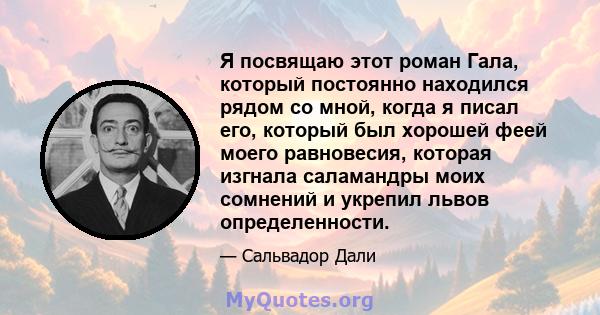 Я посвящаю этот роман Гала, который постоянно находился рядом со мной, когда я писал его, который был хорошей феей моего равновесия, которая изгнала саламандры моих сомнений и укрепил львов определенности.