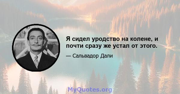 Я сидел уродство на колене, и почти сразу же устал от этого.