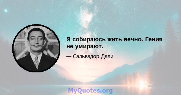 Я собираюсь жить вечно. Гения не умирают.