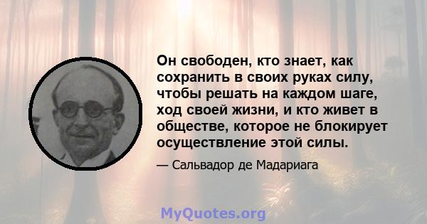 Он свободен, кто знает, как сохранить в своих руках силу, чтобы решать на каждом шаге, ход своей жизни, и кто живет в обществе, которое не блокирует осуществление этой силы.