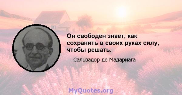 Он свободен знает, как сохранить в своих руках силу, чтобы решать.