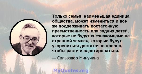 Только семья, наименьшая единица общества, может измениться и все же поддерживать достаточную преемственность для задних детей, которые не будут «незнакомцами на странной земле», которые будут укорениться достаточно