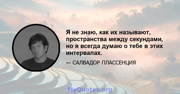 Я не знаю, как их называют, пространства между секундами, но я всегда думаю о тебе в этих интервалах.