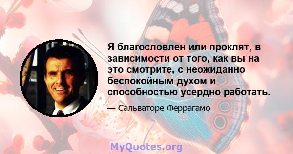 Я благословлен или проклят, в зависимости от того, как вы на это смотрите, с неожиданно беспокойным духом и способностью усердно работать.