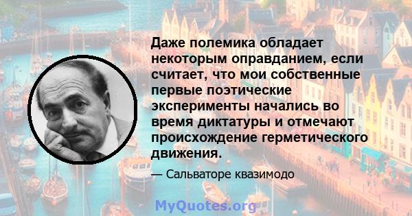 Даже полемика обладает некоторым оправданием, если считает, что мои собственные первые поэтические эксперименты начались во время диктатуры и отмечают происхождение герметического движения.