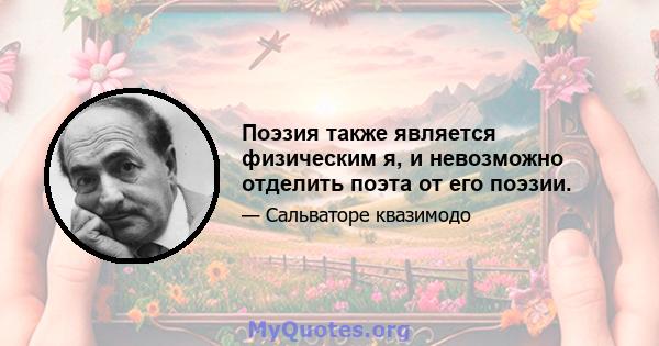 Поэзия также является физическим я, и невозможно отделить поэта от его поэзии.