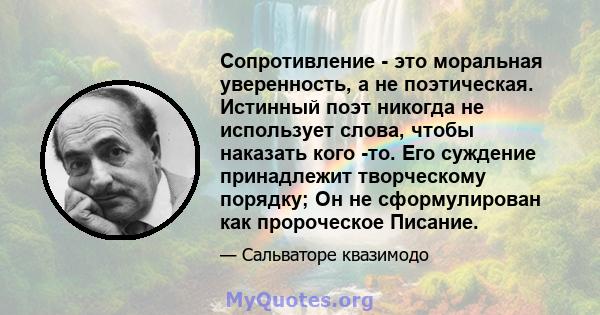 Сопротивление - это моральная уверенность, а не поэтическая. Истинный поэт никогда не использует слова, чтобы наказать кого -то. Его суждение принадлежит творческому порядку; Он не сформулирован как пророческое Писание.